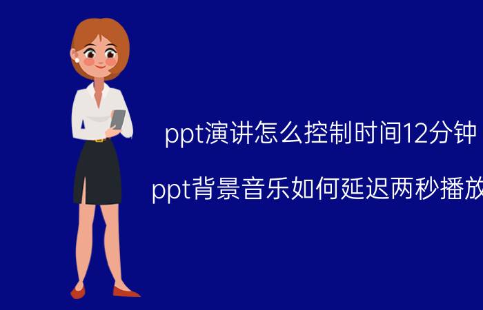 ppt演讲怎么控制时间12分钟 ppt背景音乐如何延迟两秒播放？